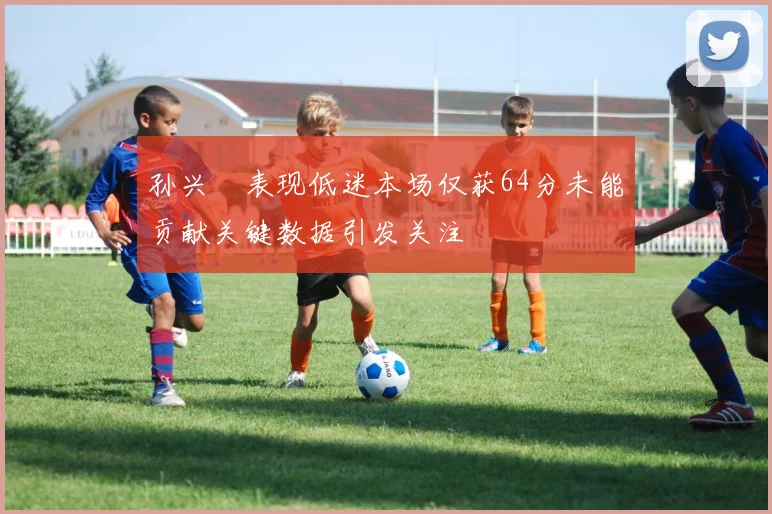 孙兴慜表现低迷本场仅获64分未能贡献关键数据引发关注