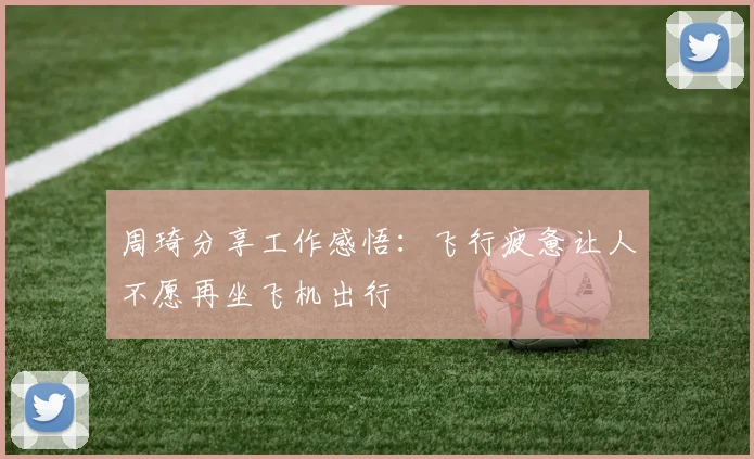 周琦分享工作感悟：飞行疲惫让人不愿再坐飞机出行