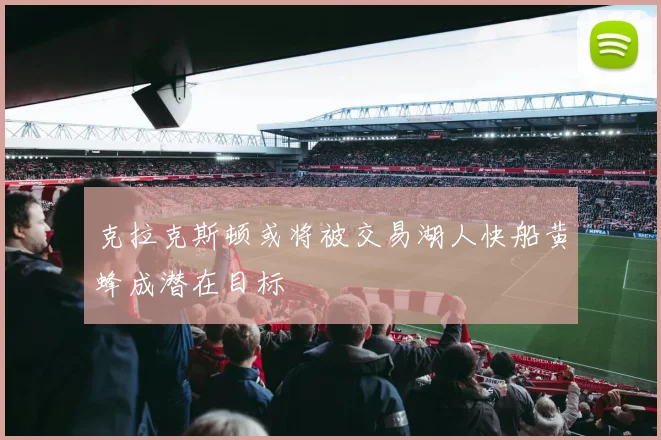 克拉克斯顿或将被交易湖人快船黄蜂成潜在目标