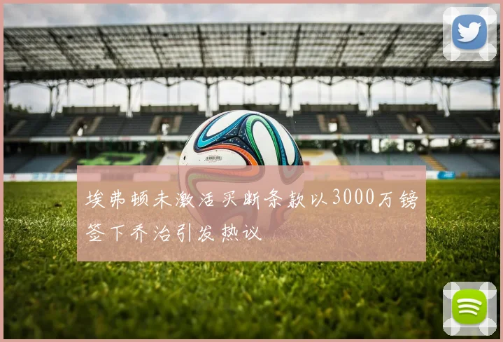 埃弗顿未激活买断条款以3000万镑签下乔治引发热议