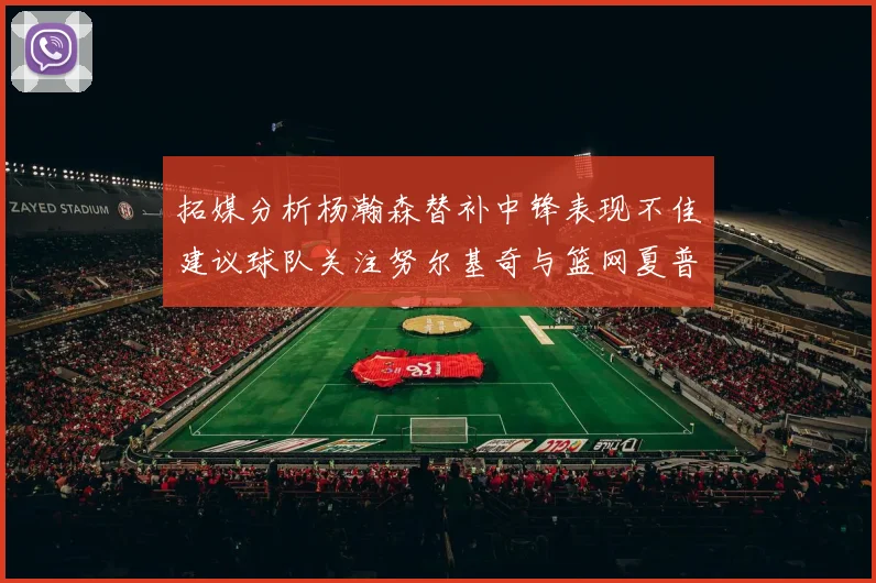 拓媒分析杨瀚森替补中锋表现不佳建议球队关注努尔基奇与篮网夏普