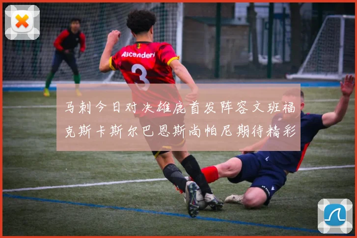 马刺今日对决雄鹿首发阵容文班福克斯卡斯尔巴恩斯尚帕尼期待精彩表现