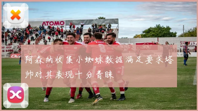 阿森纳收集小蜘蛛数据满足要求塔帅对其表现十分青睐
