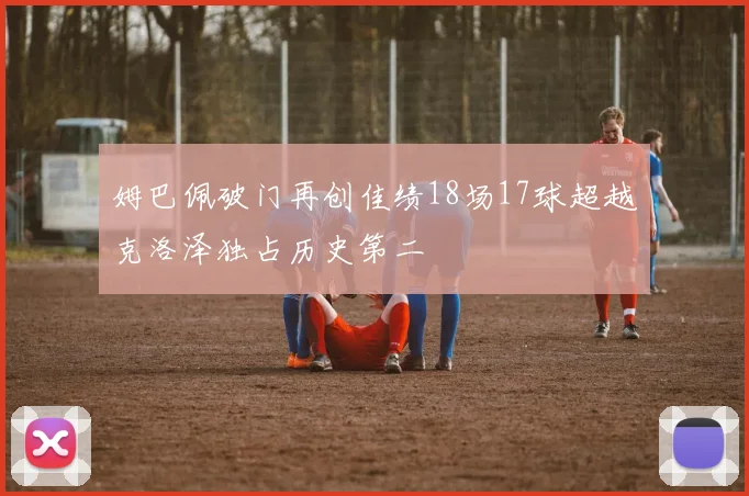 姆巴佩破门再创佳绩18场17球超越克洛泽独占历史第二