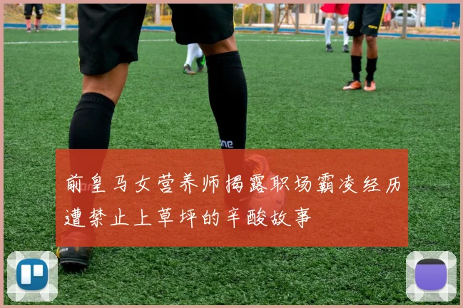 前皇马女营养师揭露职场霸凌经历遭禁止上草坪的辛酸故事