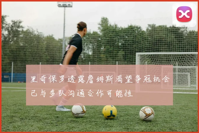 里奇保罗透露詹姆斯渴望争冠机会已与多队沟通合作可能性