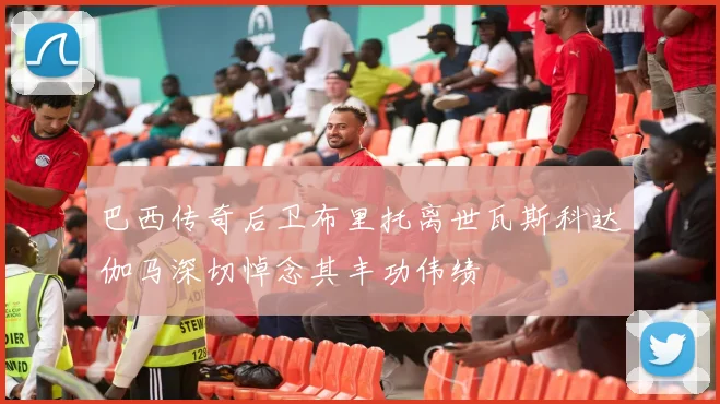 巴西传奇后卫布里托离世瓦斯科达伽马深切悼念其丰功伟绩