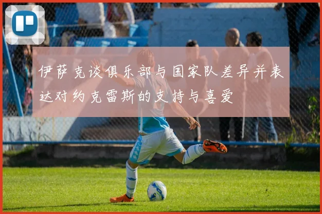 伊萨克谈俱乐部与国家队差异并表达对约克雷斯的支持与喜爱
