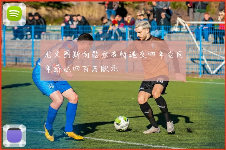 尤文图斯向瑟尔洛特递交四年合同年薪达四百万欧元