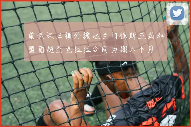 前武汉三镇外援达兰门德斯正式加盟葡超圣克拉拉合同为期六个月