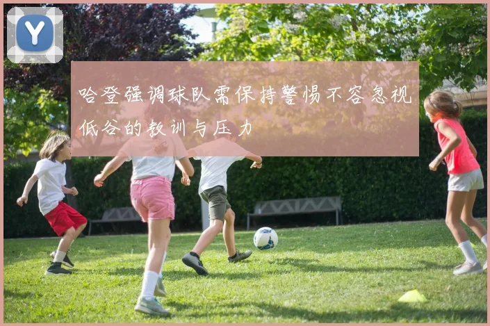 哈登强调球队需保持警惕不容忽视低谷的教训与压力