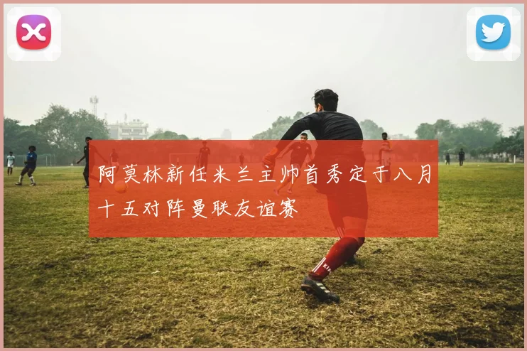 阿莫林新任米兰主帅首秀定于八月十五对阵曼联友谊赛