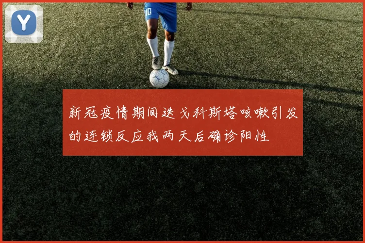 新冠疫情期间迭戈科斯塔咳嗽引发的连锁反应我两天后确诊阳性