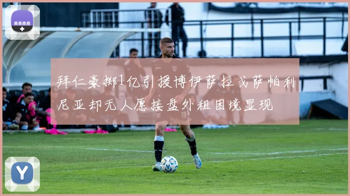 拜仁豪掷1亿引援博伊萨拉戈萨帕利尼亚却无人愿接盘外租困境显现
