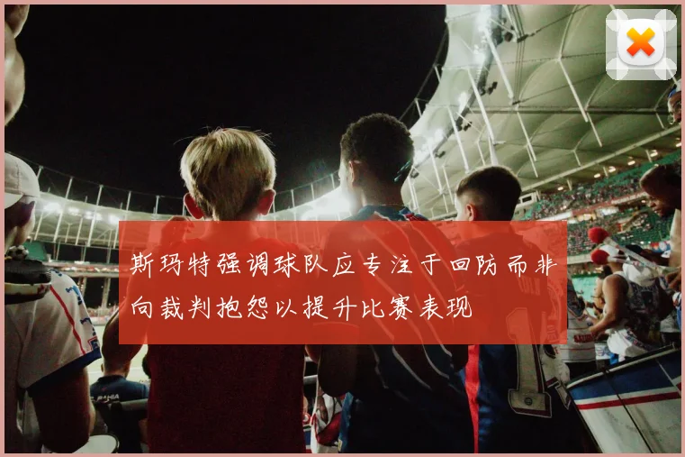 斯玛特强调球队应专注于回防而非向裁判抱怨以提升比赛表现