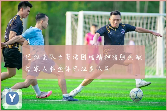巴拉圭队长寄语团结精神将胜利献给家人和全体巴拉圭人民
