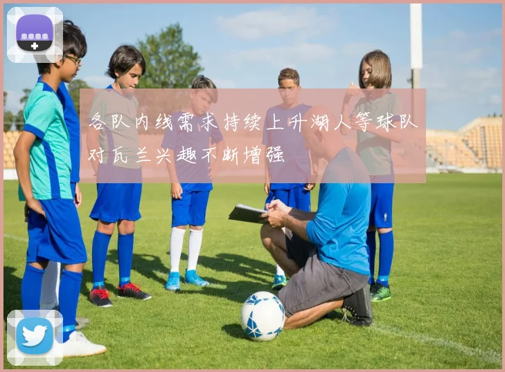 各队内线需求持续上升湖人等球队对瓦兰兴趣不断增强