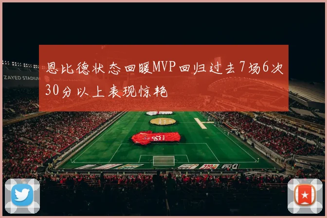 恩比德状态回暖MVP回归过去7场6次30分以上表现惊艳