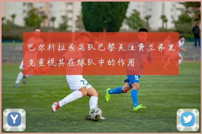巴尔科拉或离队巴黎关注费兰弗里克重视其在球队中的作用