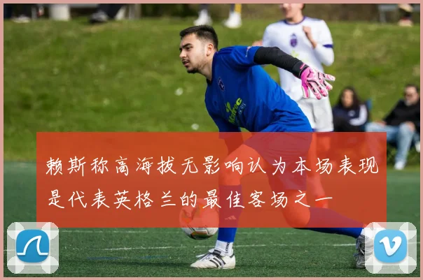 赖斯称高海拔无影响认为本场表现是代表英格兰的最佳客场之一