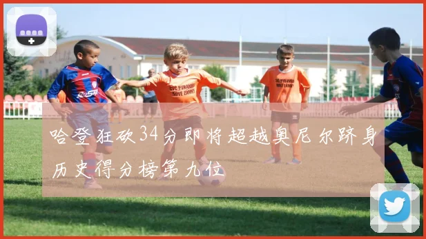 哈登狂砍34分即将超越奥尼尔跻身历史得分榜第九位