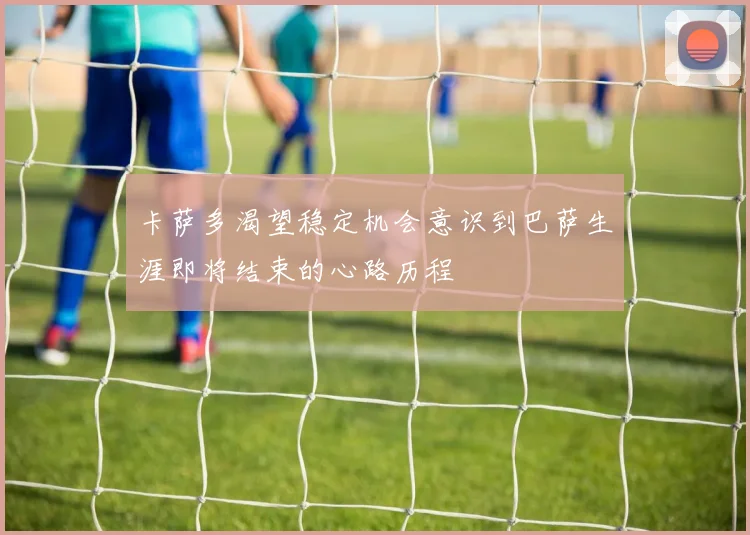 卡萨多渴望稳定机会意识到巴萨生涯即将结束的心路历程